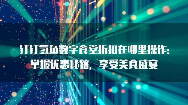 钉钉氢鱼数字食堂折扣在哪里操作:掌握优惠秘籍,享受美食盛宴