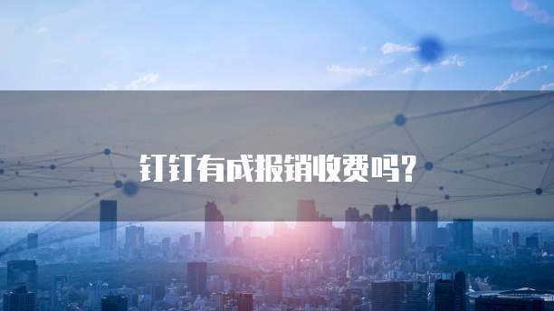钉钉有成报销收费吗?