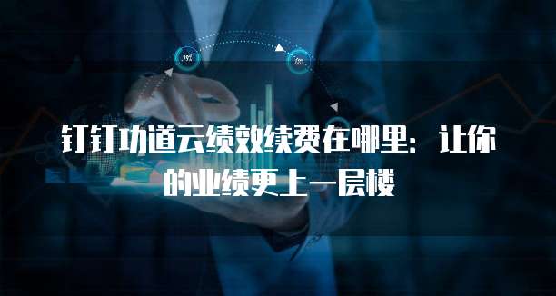 钉钉功道云绩效续费在哪里:让你的业绩更上一层楼