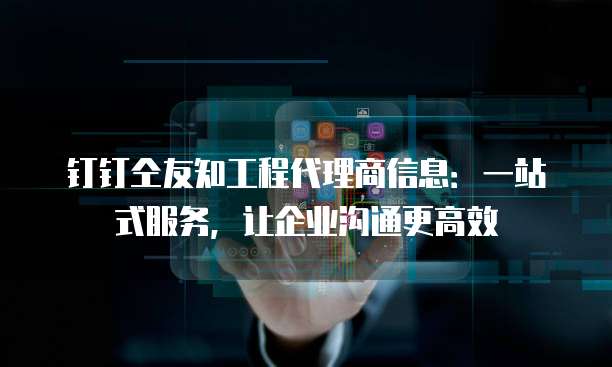 钉钉仝友知工程代理商信息:一站式服务,让企业沟通更高效