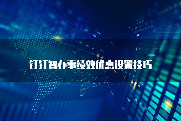 钉钉智办事绩效优惠设置技巧