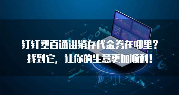 钉钉塑百通进销存代金券在哪里?找到它,让你的生意更加顺利!