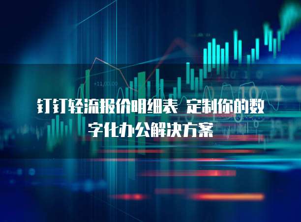 钉钉轻流报价明细表 定制你的数字化办公解决方案