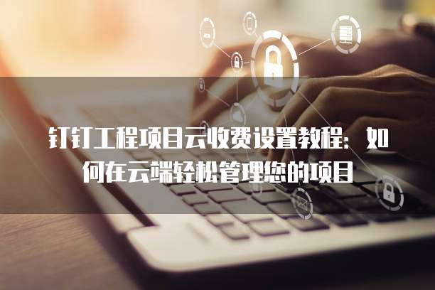 钉钉工程项目云收费设置教程:如何在云端轻松管理您的项目