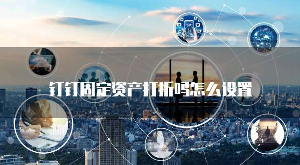 钉钉固定资产打折吗怎么设置