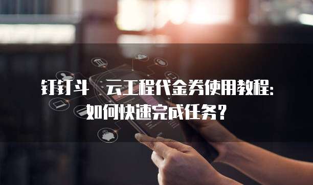 钉钉斗栱云工程代金券使用教程:如何快速完成任务?