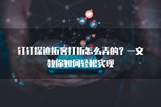 钉钉探迹拓客打折怎么弄的?一文教你如何轻松实现