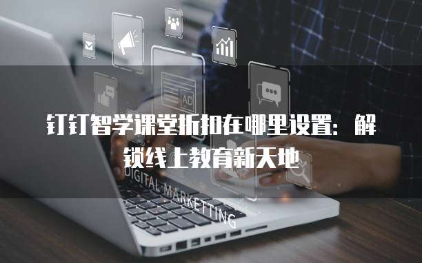 钉钉智学课堂折扣在哪里设置:解锁线上教育新天地
