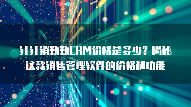 钉钉销勤勤CRM价格是多少？揭秘这款销售管理软件的价格和功能