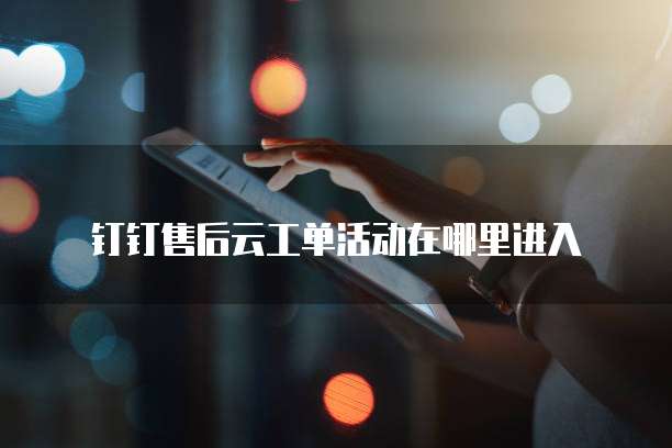 钉钉售后云工单活动在哪里进入
