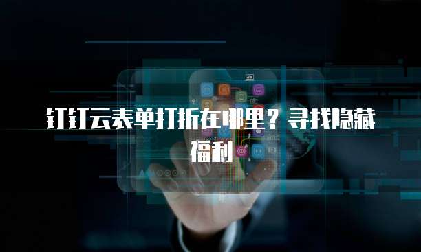 钉钉云表单打折在哪里?寻找隐藏福利