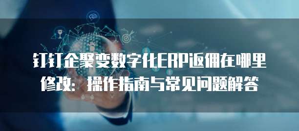 钉钉企聚变数字化ERP返佣在哪里修改:操作指南与常见问题解答