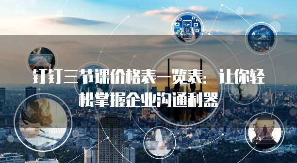 钉钉三节课价格表一览表:让你轻松掌握企业沟通利器