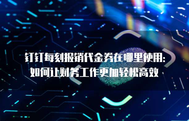 钉钉每刻报销代金券在哪里使用:如何让财务工作更加轻松高效