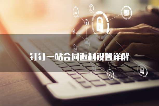 钉钉一站合同返利设置详解