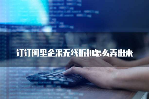 钉钉阿里企采无线折扣怎么弄出来