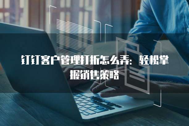 钉钉客户管理打折怎么弄:轻松掌握销售策略