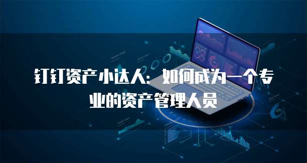 钉钉资产小达人:如何成为一个专业的资产管理人员
