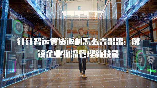 钉钉智运管货返利怎么弄出来:解锁企业物流管理新技能