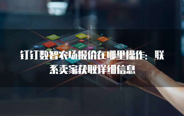 钉钉数智农场报价在哪里操作:联系卖家获取详细信息