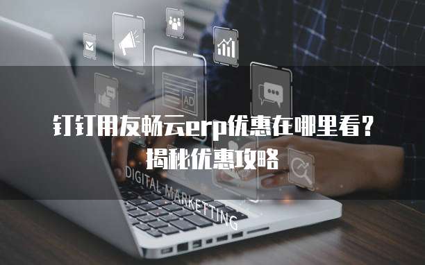 钉钉用友畅云erp优惠在哪里看?揭秘优惠攻略