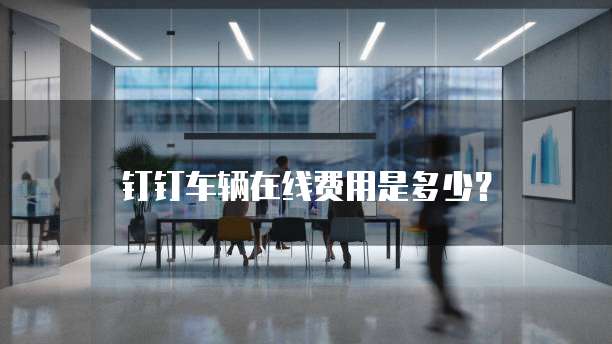 钉钉车辆在线费用是多少?