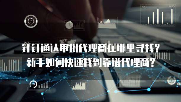 钉钉通达审批代理商在哪里寻找?新手如何快速找到靠谱代理商?