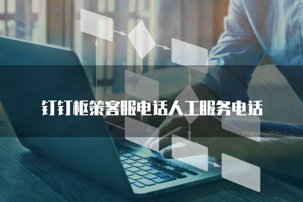 钉钉枢策客服电话人工服务电话