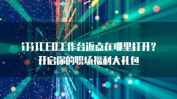 钉钉CEO工作台返点在哪里打开？开启你的职场福利大礼包