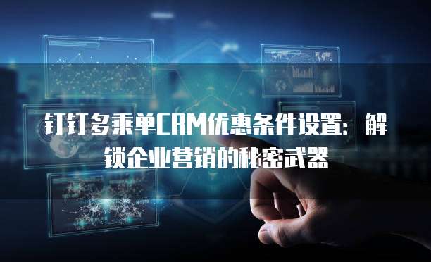 钉钉多乘单CRM优惠条件设置:解锁企业营销的秘密武器