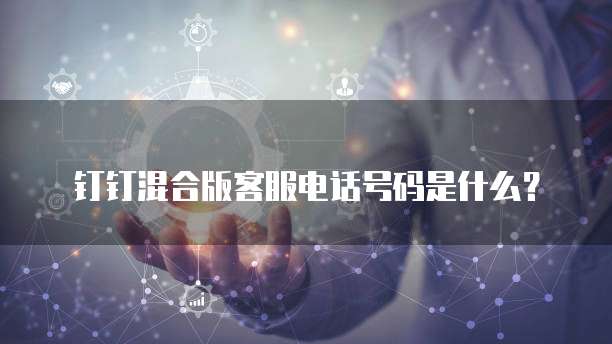 钉钉混合版客服电话号码是什么?