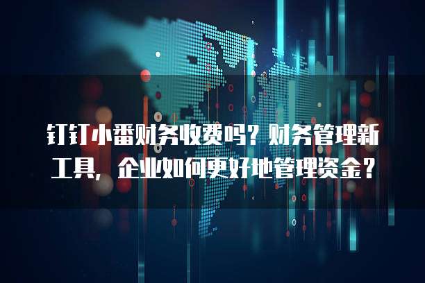 钉钉小番财务收费吗?财务管理新工具,企业如何更好地管理资金?