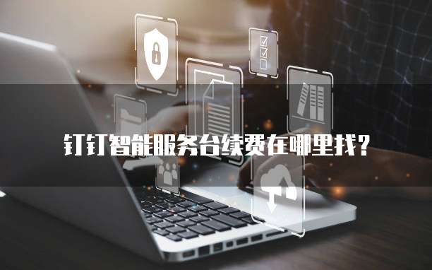 钉钉智能服务台续费在哪里找?
