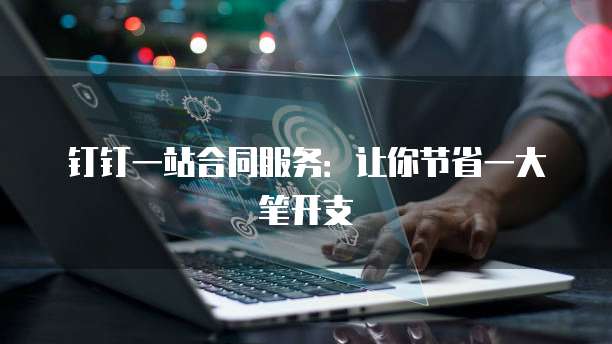 钉钉一站合同服务：让你节省一大笔开支