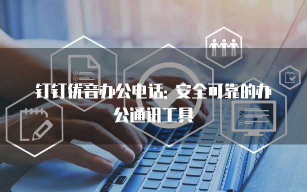 钉钉优音办公电话: 安全可靠的办公通讯工具