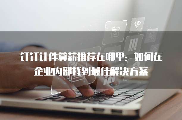 钉钉计件算薪推荐在哪里:如何在企业内部找到最佳解决方案