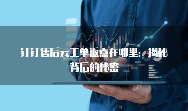 钉钉售后云工单返点在哪里:揭秘背后的秘密