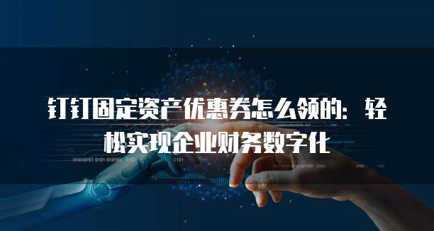 钉钉固定资产优惠券怎么领的:轻松实现企业财务数字化