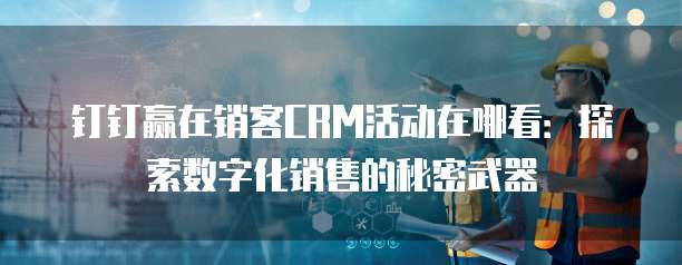 钉钉赢在销客CRM活动在哪看:探索数字化销售的秘密武器