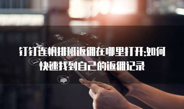 钉钉连帆排班返佣在哪里打开:如何快速找到自己的返佣记录