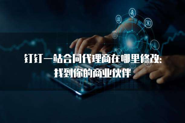 钉钉一站合同代理商在哪里修改:找到你的商业伙伴