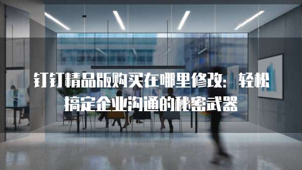 钉钉精品版购买在哪里修改:轻松搞定企业沟通的秘密武器