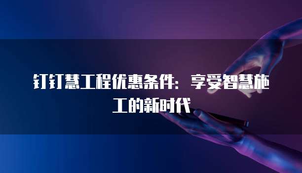 钉钉慧工程优惠条件:享受智慧施工的新时代