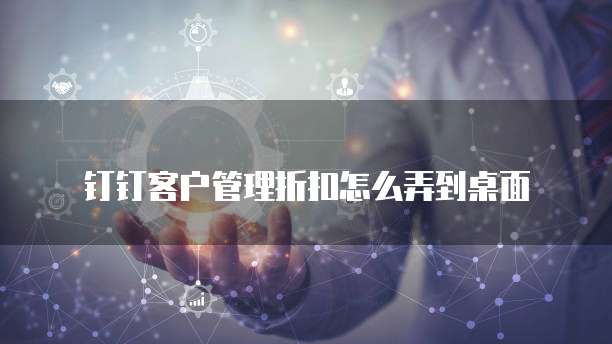 钉钉客户管理折扣怎么弄到桌面