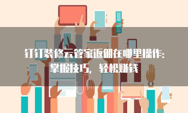 钉钉装修云管家返佣在哪里操作:掌握技巧,轻松赚钱
