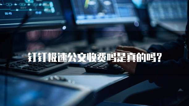 钉钉极速公文收费吗是真的吗?