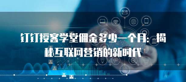 钉钉授客学堂佣金多少一个月:揭秘互联网营销的新时代