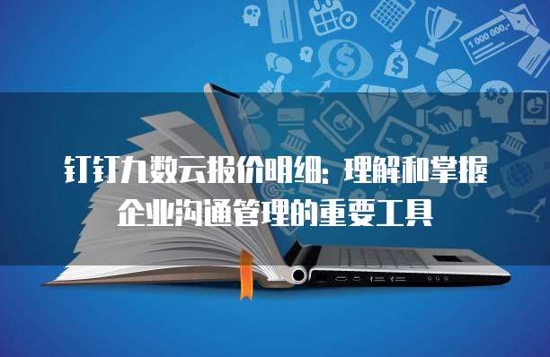 钉钉九数云报价明细: 理解和掌握企业沟通管理的重要工具