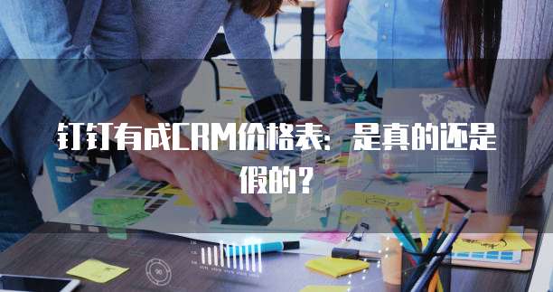钉钉有成CRM价格表:是真的还是假的?