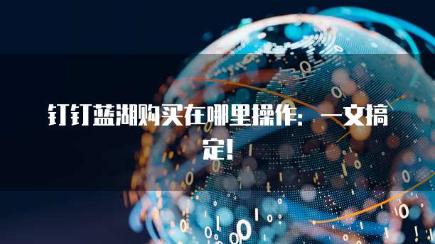 钉钉蓝湖购买在哪里操作:一文搞定!